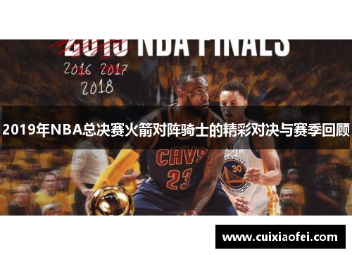 2019年NBA总决赛火箭对阵骑士的精彩对决与赛季回顾