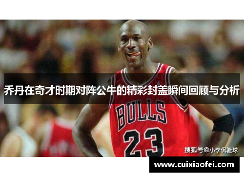 乔丹在奇才时期对阵公牛的精彩封盖瞬间回顾与分析