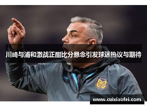 川崎与浦和激战正酣比分悬念引发球迷热议与期待