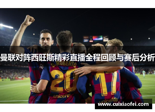 曼联对阵西旺斯精彩直播全程回顾与赛后分析