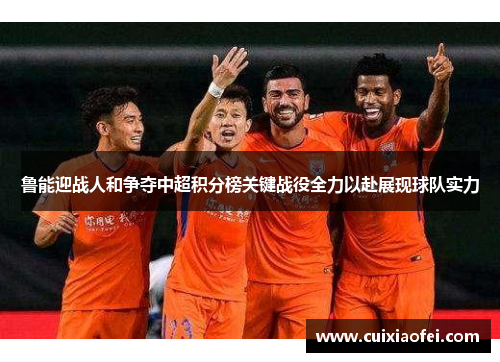 鲁能迎战人和争夺中超积分榜关键战役全力以赴展现球队实力