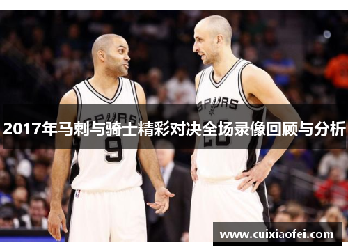2017年马刺与骑士精彩对决全场录像回顾与分析