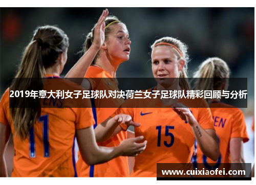2019年意大利女子足球队对决荷兰女子足球队精彩回顾与分析