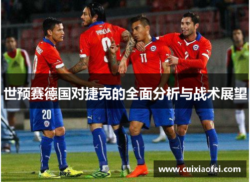 世预赛德国对捷克的全面分析与战术展望