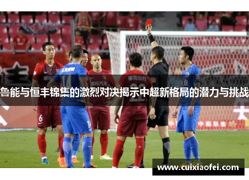 鲁能与恒丰锦集的激烈对决揭示中超新格局的潜力与挑战