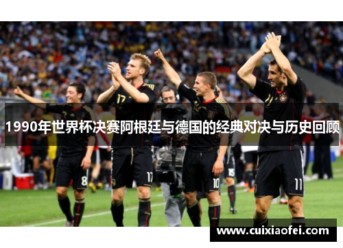 1990年世界杯决赛阿根廷与德国的经典对决与历史回顾