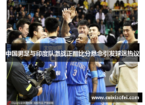中国男足与印度队激战正酣比分悬念引发球迷热议