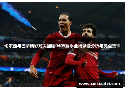 切尔西与巴萨精彩对决回顾0405赛季全场录像分析与亮点集锦